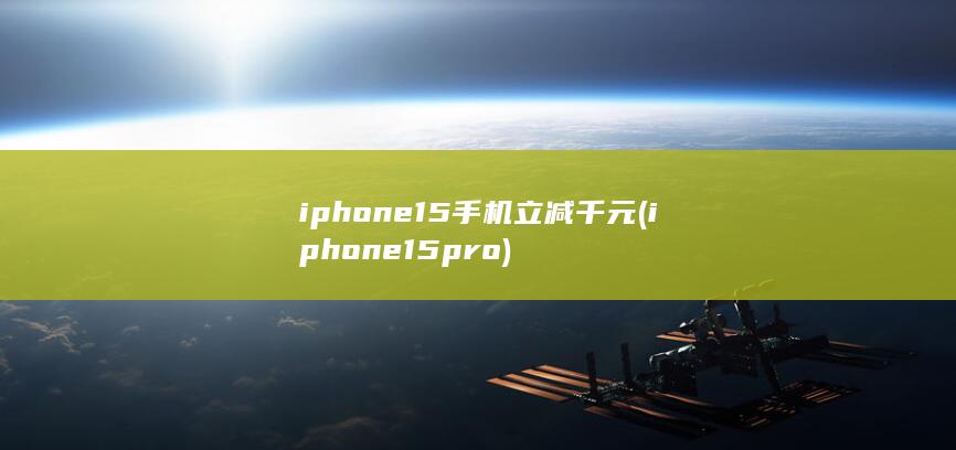 iphone15手机立减千元 (iphone15pro)