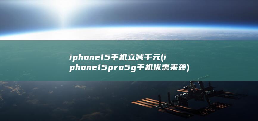iphone15手机立减千元 (iphone15pro5g手机优惠来袭)