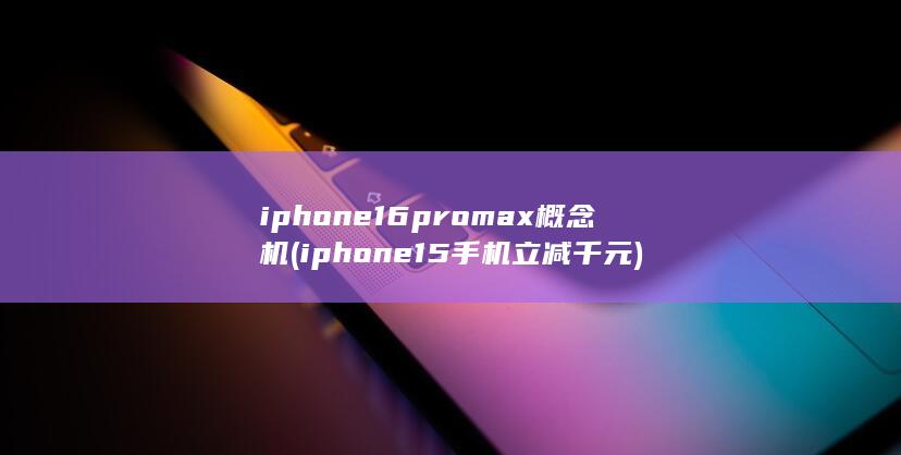 iphone16promax概念机 (iphone15手机立减千元)