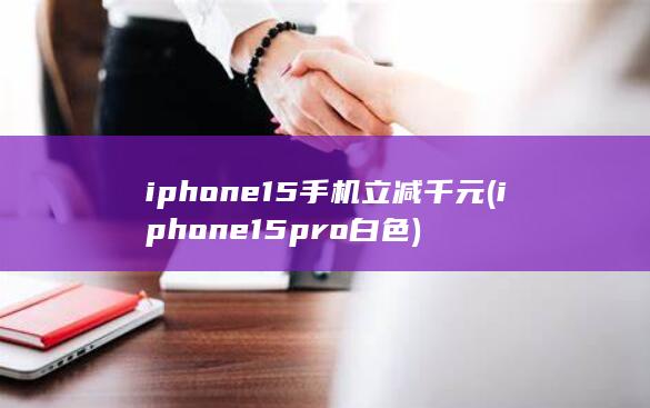 iphone15手机立减千元 (iphone15pro白色)