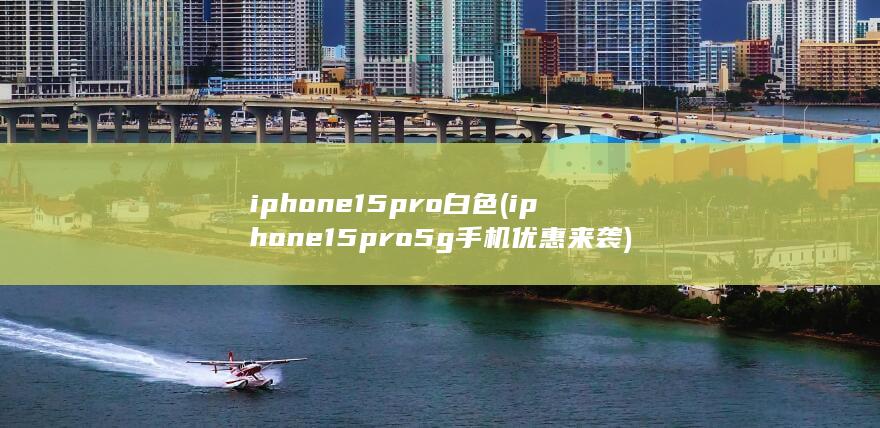 iphone15pro白色 (iphone15pro5g手机优惠来袭)