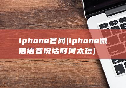 iphone官网 (iphone微信语音说话时间太短)
