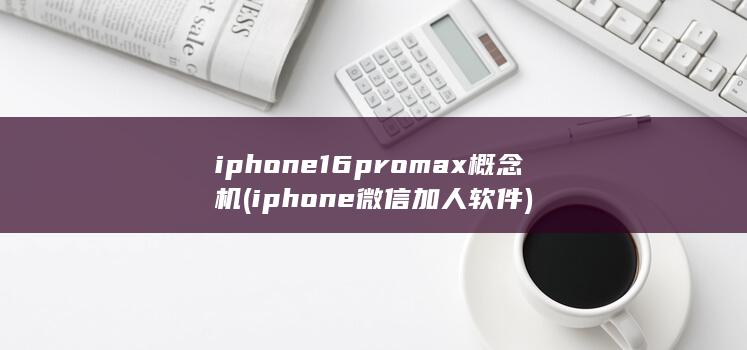 iphone16promax概念机 (iphone微信加人软件)