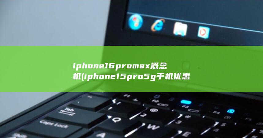 iphone16promax概念机 (iphone15pro5g手机优惠来袭)