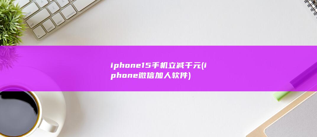 iphone15手机立减千元 (iphone微信加人软件)