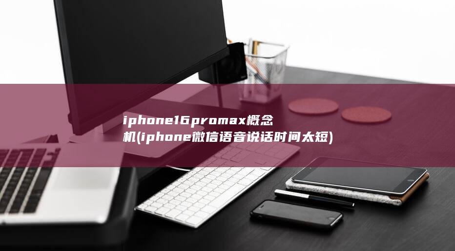 iphone16promax概念机 (iphone微信语音说话时间太短)