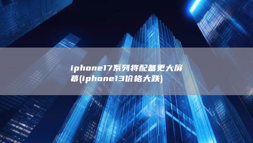 iphone17系列将配备更大屏幕 (iphone13价格大跌)