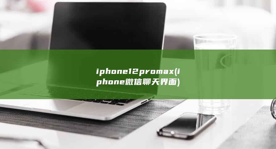 iphone12pro max (iphone微信聊天界面) 第1张