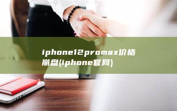 iphone12promax价格崩盘 (iphone官网)