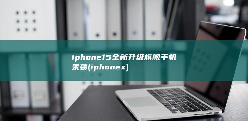 iphone15全新升级旗舰手机来袭 (iphonex)