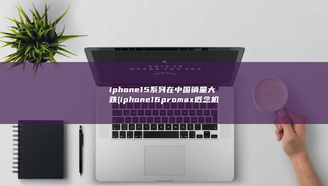 iphone15系列在中国销量大跌 (iphone16promax概念机) 第1张