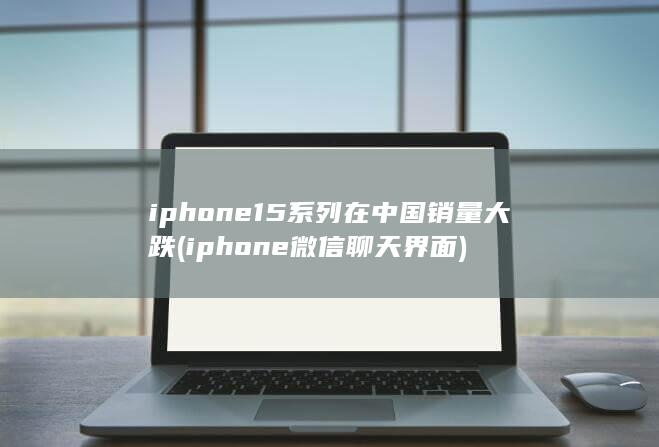 iphone15系列在中国销量大跌 (iphone微信聊天界面)