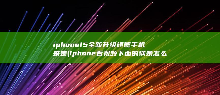 iphone15全新升级旗舰手机来袭 (iphone看视频下面的横条怎么去掉) 第1张