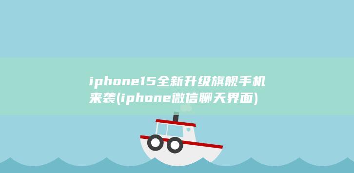 iphone15全新升级旗舰手机来袭 (iphone微信聊天界面)