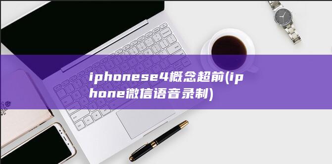 iphonese4概念超前 (iphone微信语音录制)
