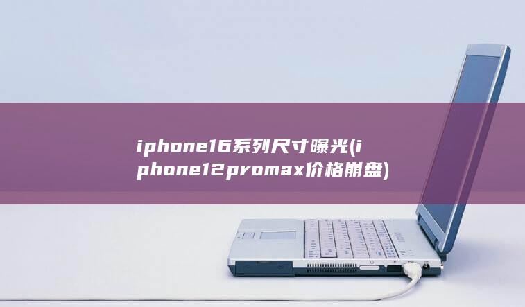 iphone16系列尺寸曝光 (iphone12promax价格崩盘)