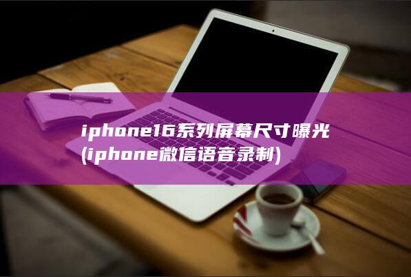 iphone16系列屏幕尺寸曝光 (iphone微信语音录制) 第1张