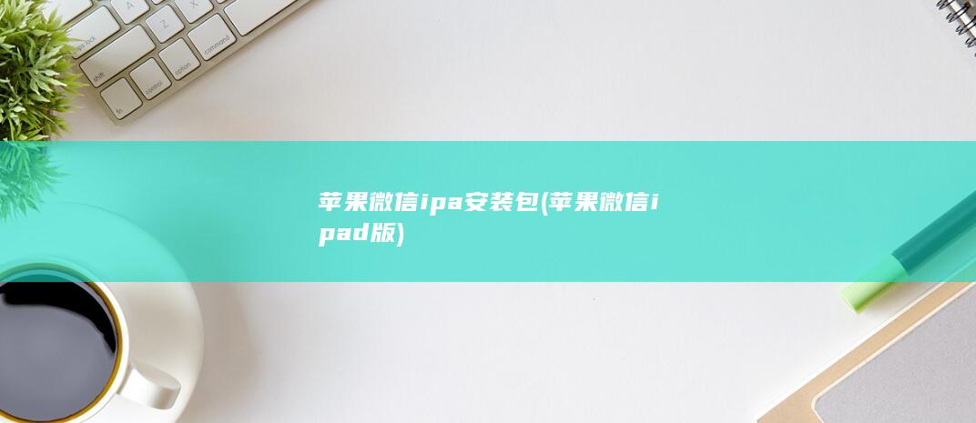 苹果微信ipa安装包 (苹果微信ipad版) 第1张