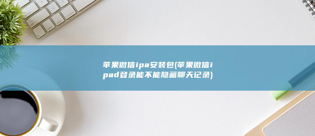 苹果微信ipa安装包 (苹果微信ipad登录能不能隐藏聊天记录) 第1张