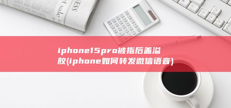 iphone15pro被指后盖溢胶 (iphone如何转发微信语音)
