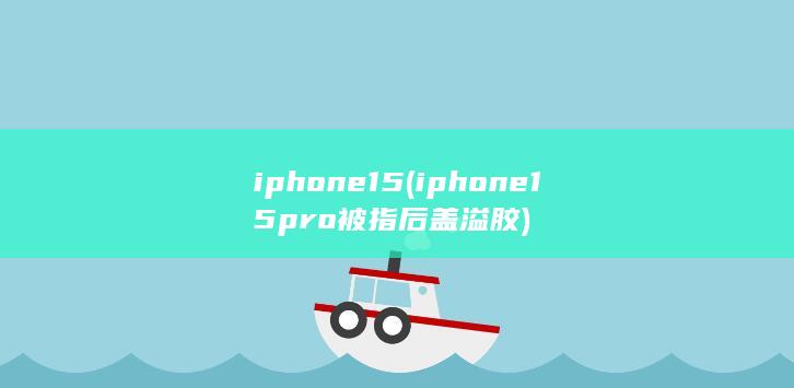 iphone15 (iphone15pro被指后盖溢胶)