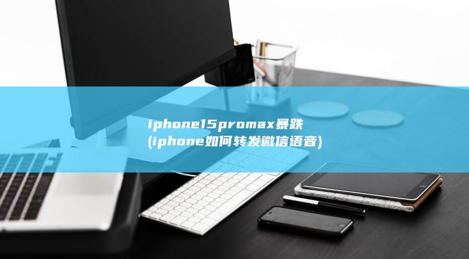 iphone15promax暴跌 (iphone如何转发微信语音)