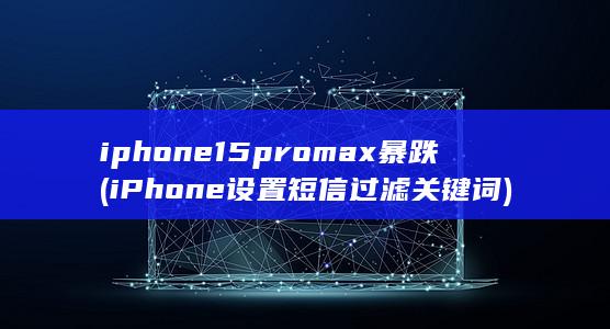 iphone15promax暴跌 (iPhone设置短信过滤关键词)