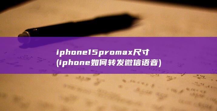 iphone15pro max尺寸 (iphone如何转发微信语音) 第1张