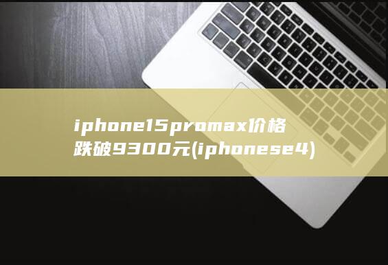 iphone15promax价格跌破9300元 (iphonese4)
