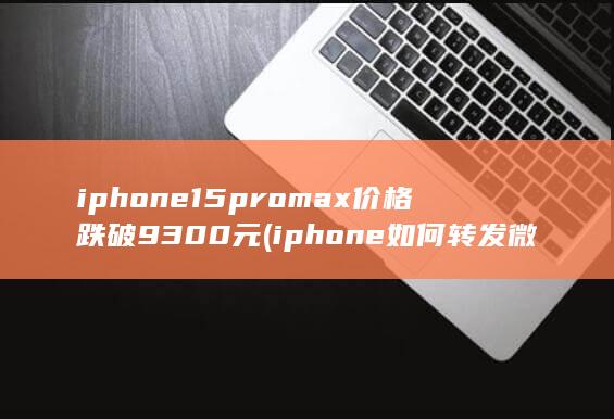 iphone15promax价格跌破9300元 (iphone如何转发微信语音)