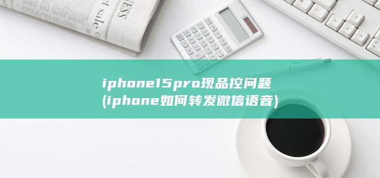 iphone15pro现品控问题 (iphone如何转发微信语音)