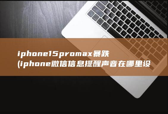 iphone15promax暴跌 (iphone微信信息提醒声音在哪里设置)