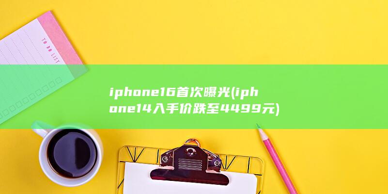 iphone16首次曝光 (iphone 14入手价跌至4499元) 第1张