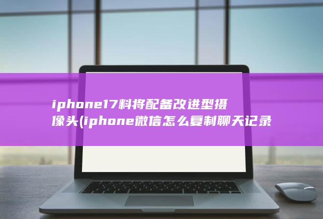 iphone17料将配备改进型摄像头 (iphone微信怎么复制聊天记录)
