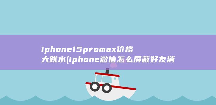 iphone15promax价格大跳水 (iphone微信怎么屏蔽好友消息) 第1张