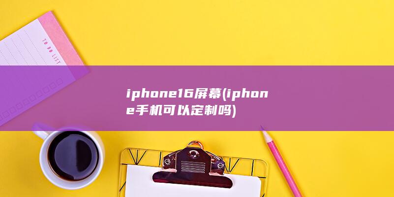 iphone16屏幕 (iphone手机可以定制吗)