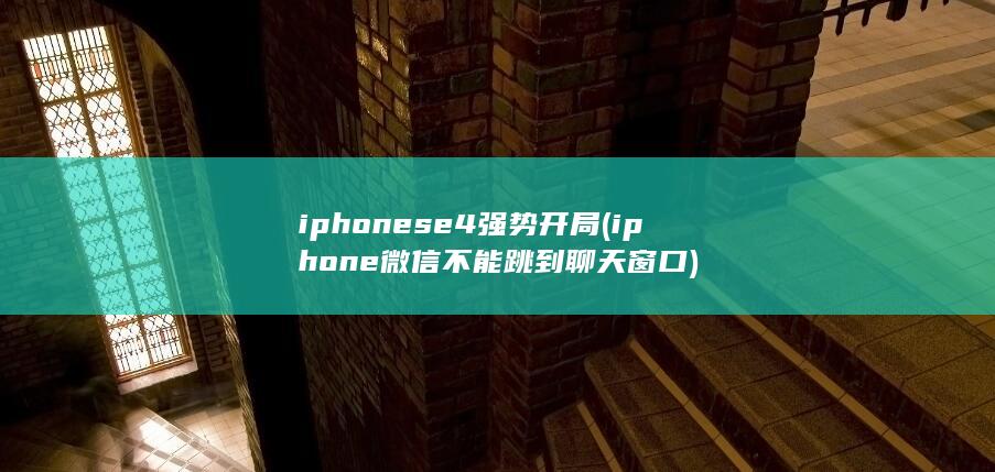 iphonese4强势开局 (iphone微信不能跳到聊天窗口)
