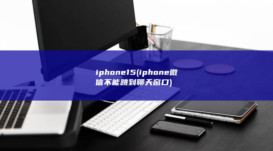 iphone15 (iphone微信不能跳到聊天窗口)