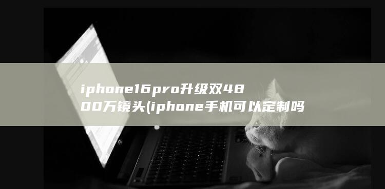 iphone16pro升级双4800万镜头 (iphone手机可以定制吗)