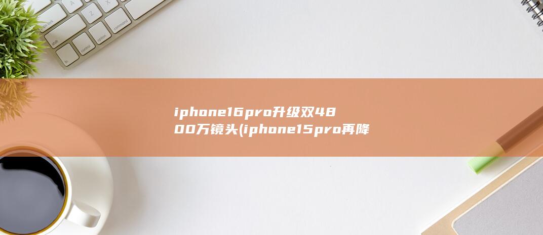 iphone16pro升级双4800万镜头 (iphone15pro再降价) 第1张