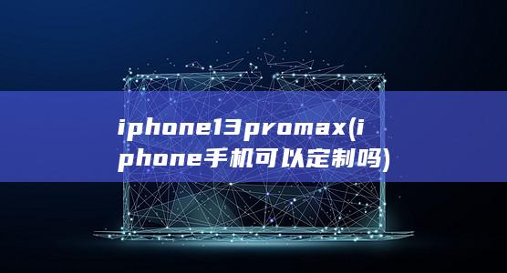 iphone13promax (iphone手机可以定制吗)
