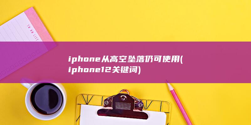 iphone从高空坠落仍可使用 (iphone12关键词) 第1张