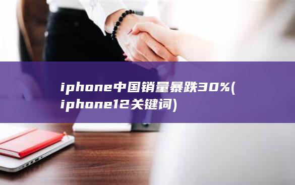 iphone中国销量暴跌30% (iphone12关键词)