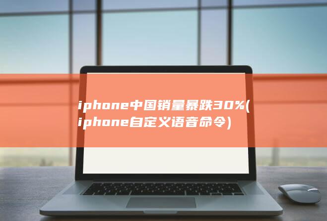 iphone中国销量暴跌30% (iphone自定义语音命令)