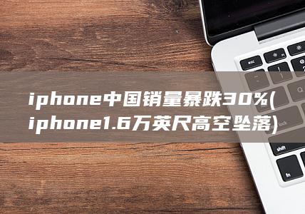 iphone中国销量暴跌30% (iphone 1.6万英尺高空坠落)