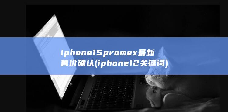 iphone15promax最新售价确认 (iphone12关键词) 第1张