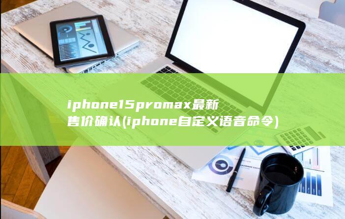 iphone15promax最新售价确认 (iphone自定义语音命令) 第1张