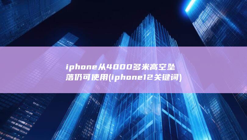 iphone从4000多米高空坠落仍可使用 (iphone12关键词)