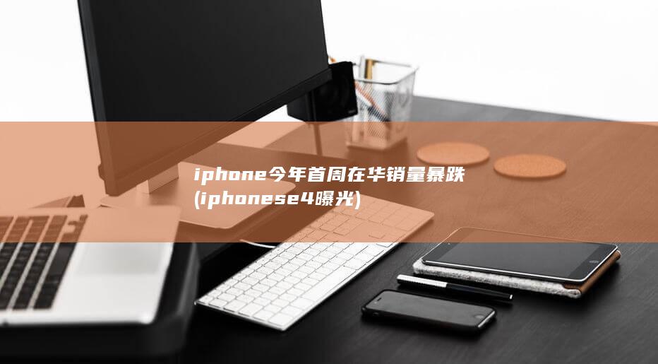 iphone今年首周在华销量暴跌 (iphonese4曝光) 第1张