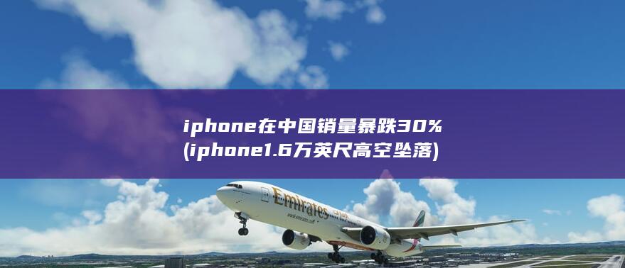 iphone在中国销量暴跌30% (iphone 1.6万英尺高空坠落)